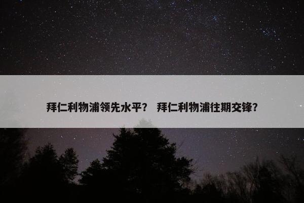 拜仁利物浦领先水平？ 拜仁利物浦往期交锋？