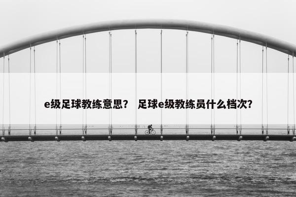 e级足球教练意思？ 足球e级教练员什么档次？