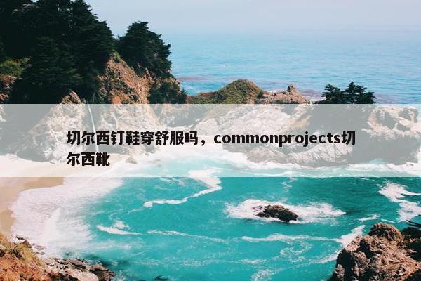 切尔西钉鞋穿舒服吗，commonprojects切尔西靴