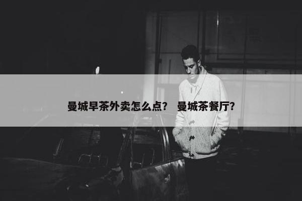 曼城早茶外卖怎么点？ 曼城茶餐厅？