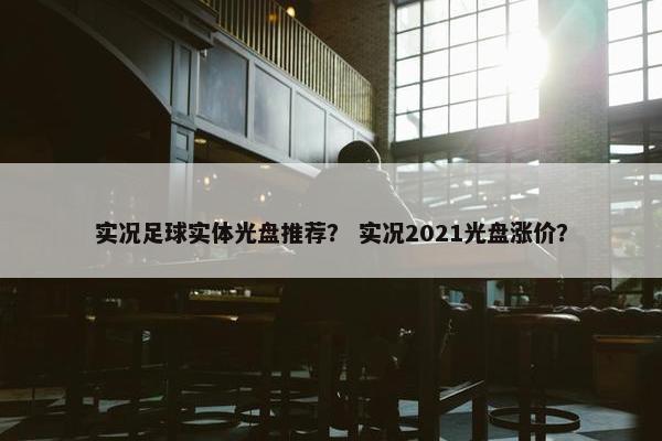 实况足球实体光盘推荐？ 实况2021光盘涨价？
