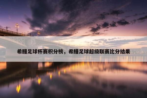 希腊足球杯赛积分榜，希腊足球超级联赛比分结果