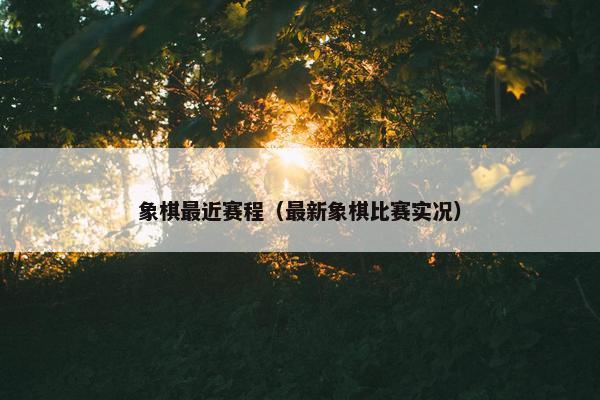 象棋最近赛程（最新象棋比赛实况）