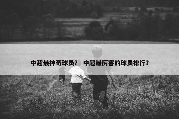 中超最神奇球员？ 中超最厉害的球员排行？