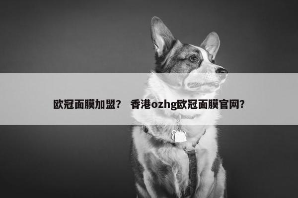 欧冠面膜加盟？ 香港ozhg欧冠面膜官网？