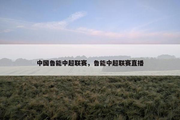 中国鲁能中超联赛，鲁能中超联赛直播