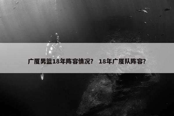 广厦男篮18年阵容情况？ 18年广厦队阵容？