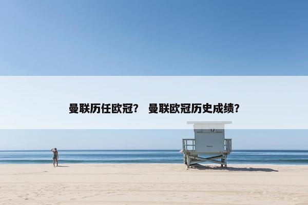 曼联历任欧冠？ 曼联欧冠历史成绩？