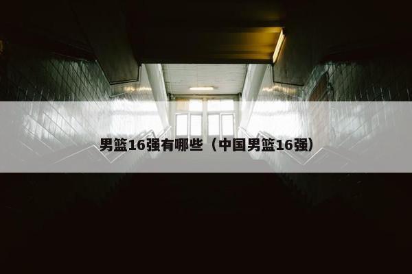 男篮16强有哪些（中国男篮16强）