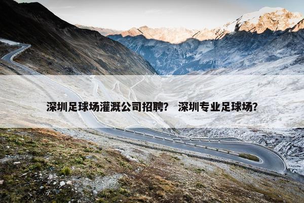 深圳足球场灌溉公司招聘？ 深圳专业足球场？