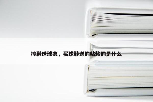 擦鞋送球衣，买球鞋送的粘粘的是什么