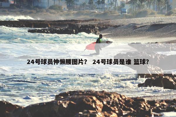 24号球员伸懒腰图片？ 24号球员是谁 篮球？