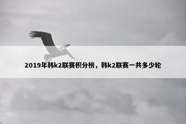2019年韩k2联赛积分榜，韩k2联赛一共多少轮