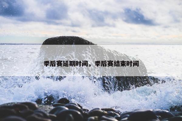 季后赛延期时间，季后赛结束时间