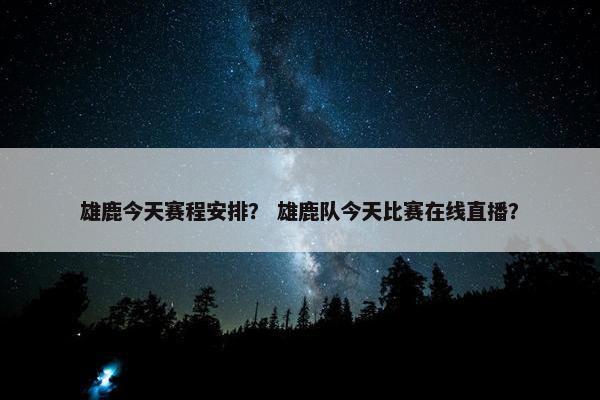 雄鹿今天赛程安排？ 雄鹿队今天比赛在线直播？