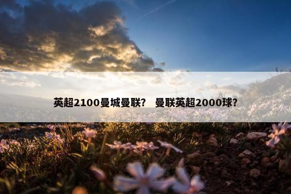 英超2100曼城曼联？ 曼联英超2000球？