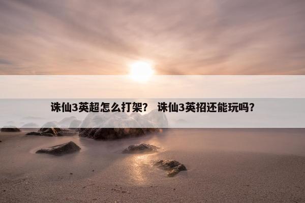 诛仙3英超怎么打架？ 诛仙3英招还能玩吗？