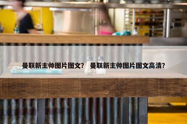 曼联新主帅图片图文？ 曼联新主帅图片图文高清？