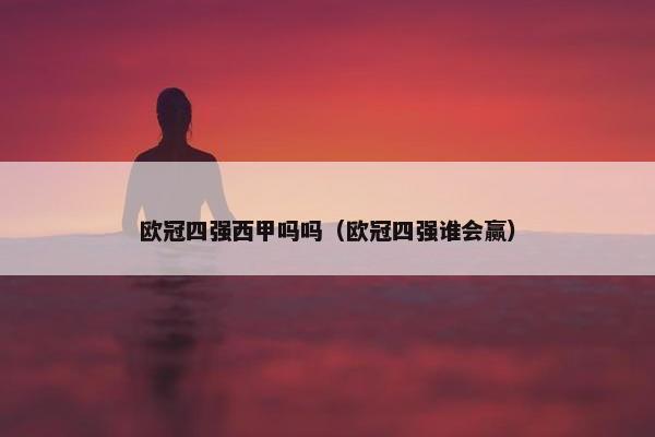 欧冠四强西甲吗吗（欧冠四强谁会赢）