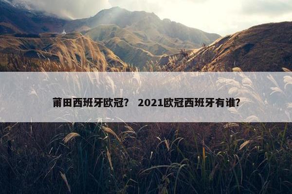 莆田西班牙欧冠？ 2021欧冠西班牙有谁？