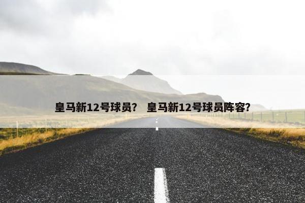 皇马新12号球员？ 皇马新12号球员阵容？