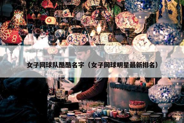 女子网球队酷酷名字（女子网球明星最新排名）