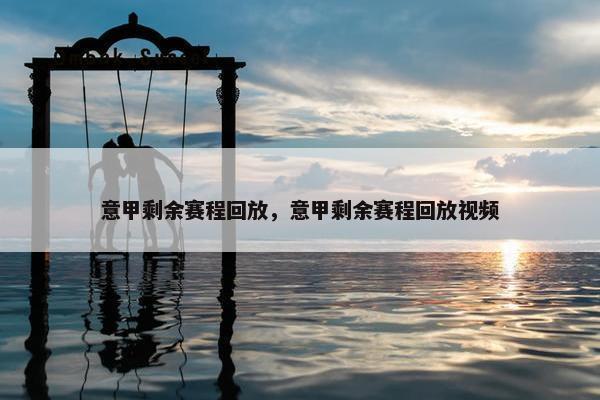 意甲剩余赛程回放，意甲剩余赛程回放视频