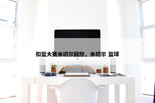扣篮大赛米切尔回放，米切尔 篮球