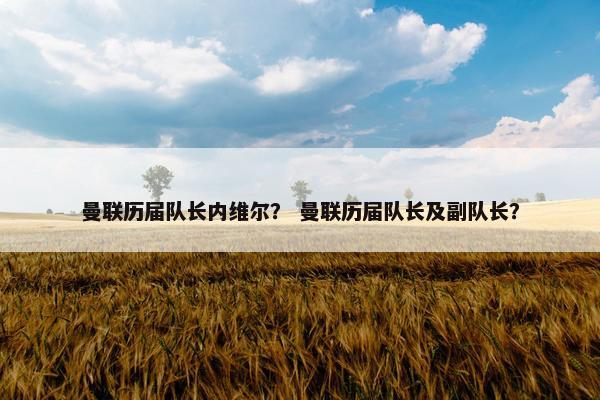 曼联历届队长内维尔？ 曼联历届队长及副队长？