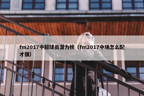 fm2017中超球员潜力榜（fm2017中场怎么配才强）