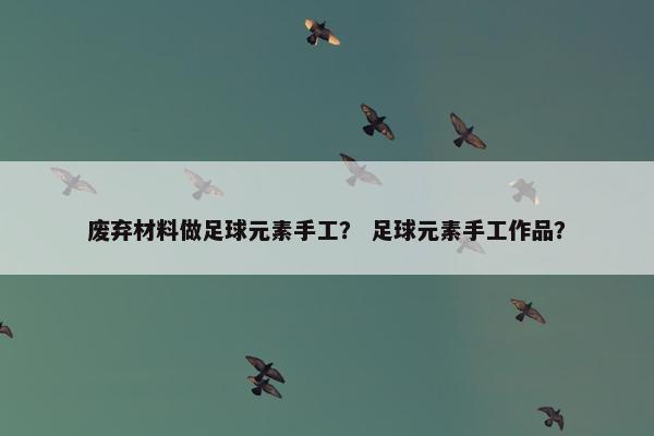 废弃材料做足球元素手工？ 足球元素手工作品？