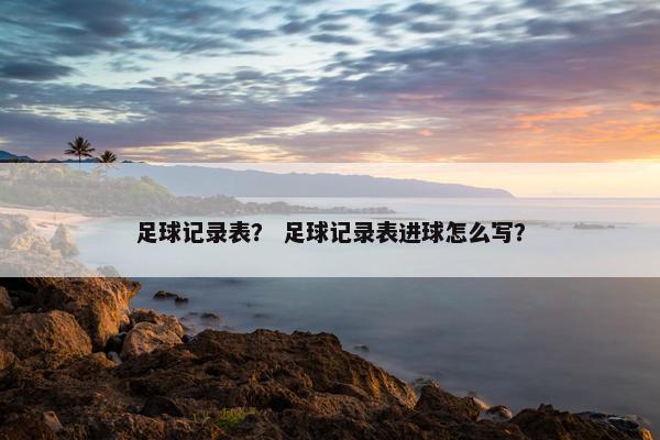 足球记录表？ 足球记录表进球怎么写？