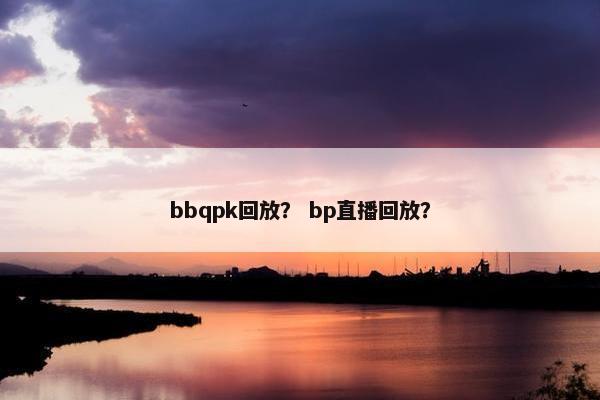 bbqpk回放？ bp直播回放？
