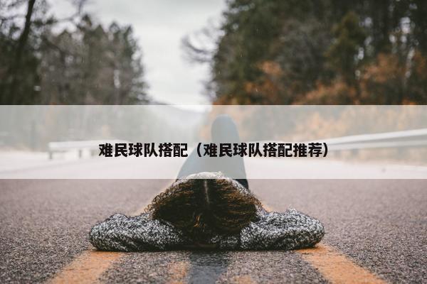难民球队搭配（难民球队搭配推荐）