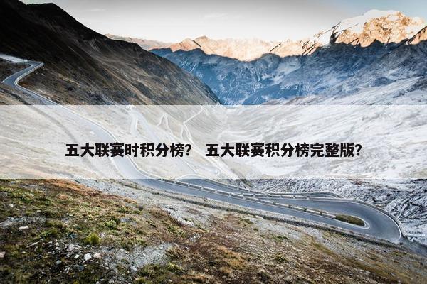 五大联赛时积分榜？ 五大联赛积分榜完整版？