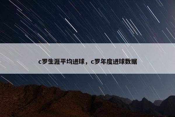 c罗生涯平均进球，c罗年度进球数据