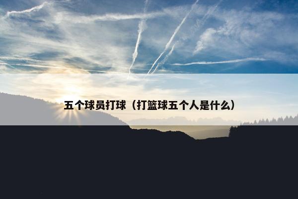 五个球员打球（打篮球五个人是什么）