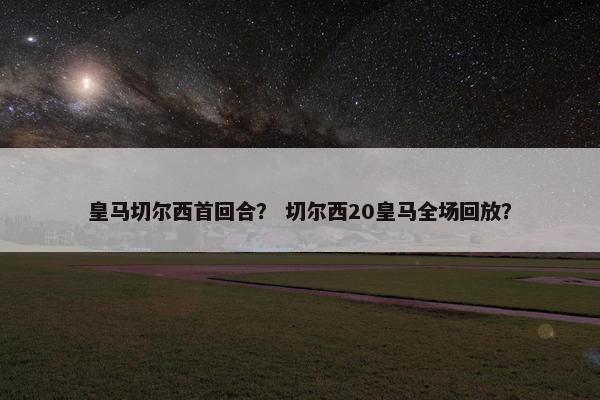 皇马切尔西首回合？ 切尔西20皇马全场回放？