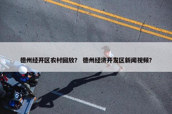 德州经开区农村回放？ 德州经济开发区新闻视频？