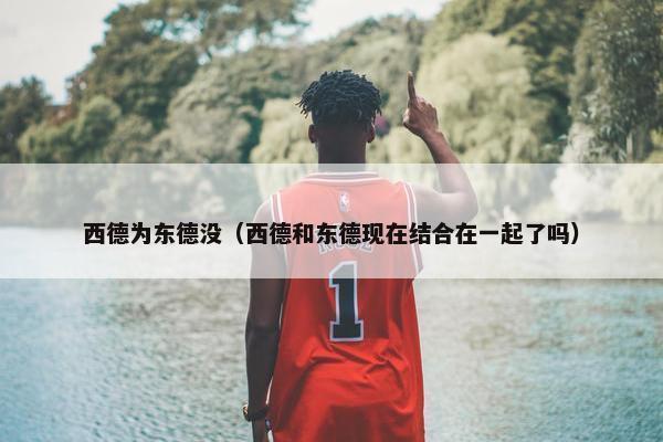 西德为东德没（西德和东德现在结合在一起了吗）