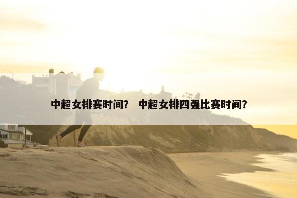 中超女排赛时间？ 中超女排四强比赛时间？
