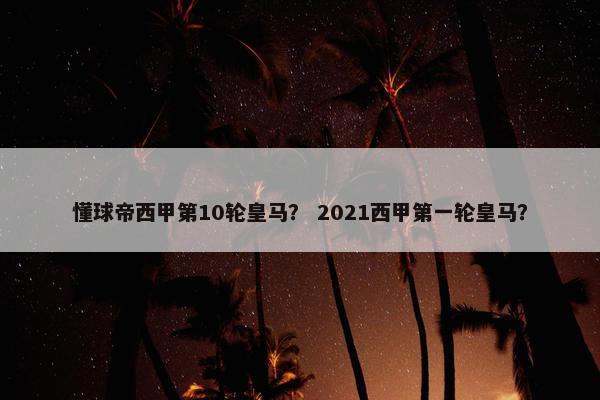 懂球帝西甲第10轮皇马？ 2021西甲第一轮皇马？