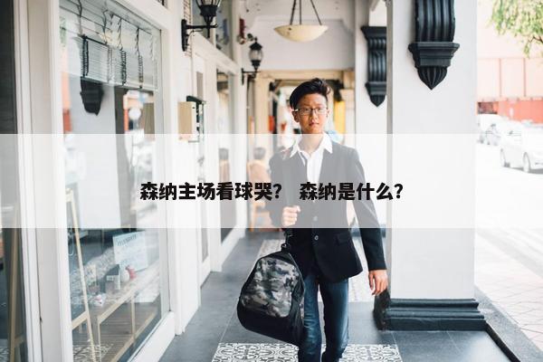 森纳主场看球哭？ 森纳是什么？