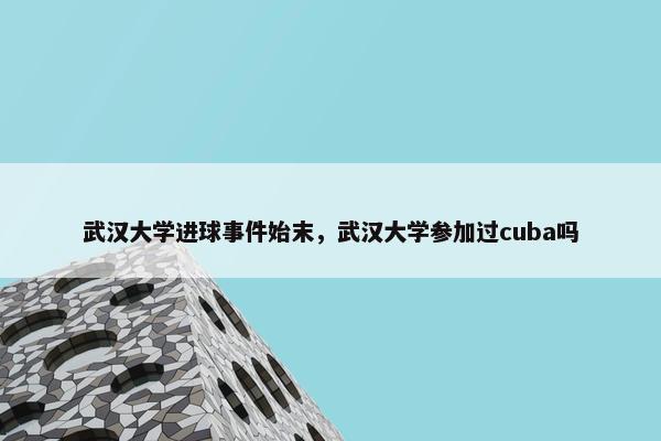 武汉大学进球事件始末，武汉大学参加过cuba吗