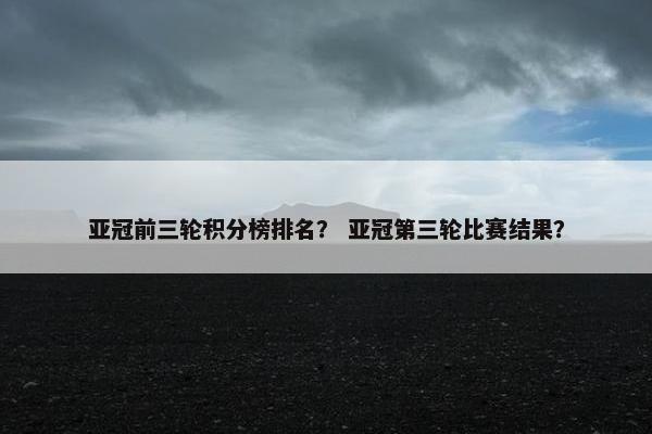 亚冠前三轮积分榜排名？ 亚冠第三轮比赛结果？