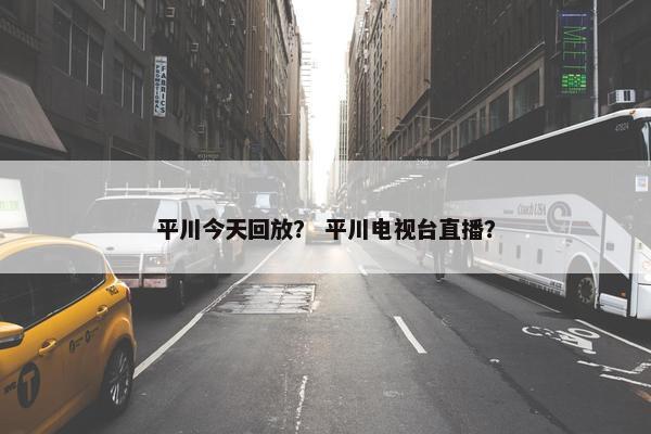 平川今天回放？ 平川电视台直播？