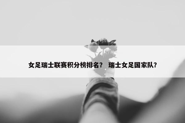 女足瑞士联赛积分榜排名？ 瑞士女足国家队？