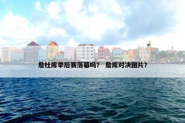 詹杜库季后赛落幕吗？ 詹库对决图片？