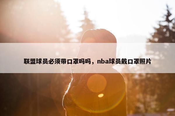 联盟球员必须带口罩吗吗，nba球员戴口罩照片