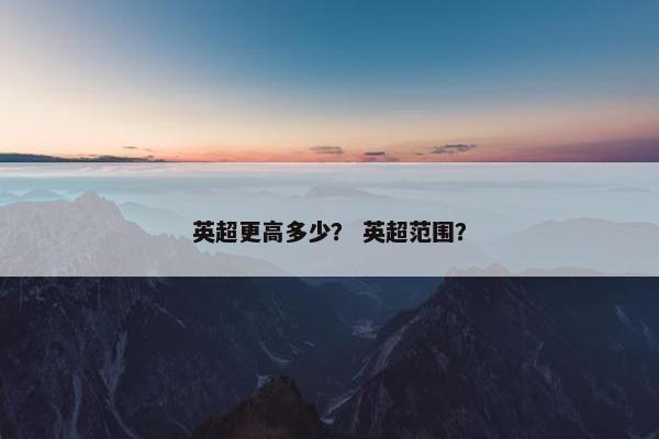 英超更高多少？ 英超范围？
